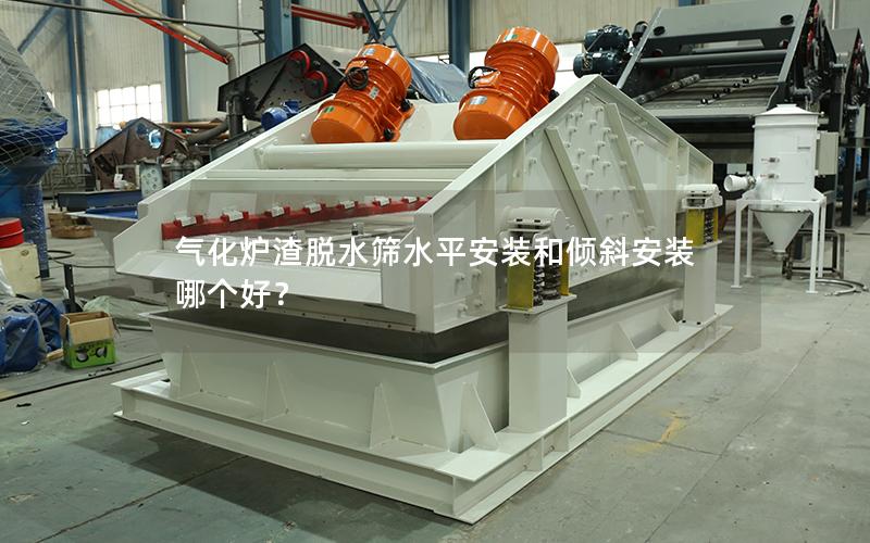 气化炉渣脱水筛水平安装和倾斜安装哪个好? 气化炉渣脱水筛水平安装和倾斜安装哪个好?