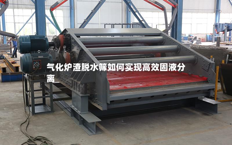 气化炉渣脱水筛如何实现高效固液分离 气化炉渣脱水筛如何实现高效固液分离