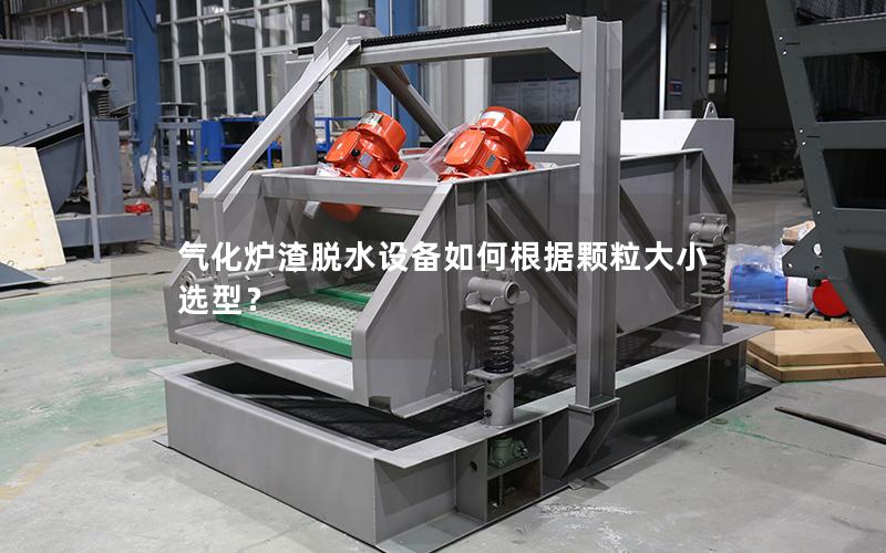 气化炉渣脱水设备如何根据颗粒大小选型? 气化炉渣脱水设备如何根据颗粒大小选型?
