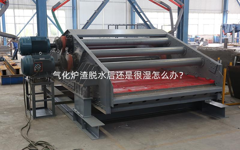 气化炉渣脱水后还是很湿怎么办? 气化炉渣脱水后还是很湿怎么办?