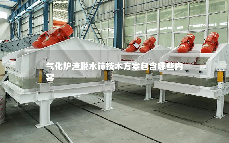 气化炉渣脱水筛技术方案包含哪些内容 气化炉渣脱水筛技术方案包含哪些内容