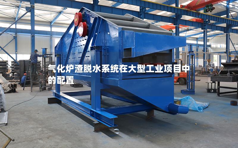 气化炉渣脱水系统在大型工业项目中的配置 气化炉渣脱水系统在大型工业项目中的配置
