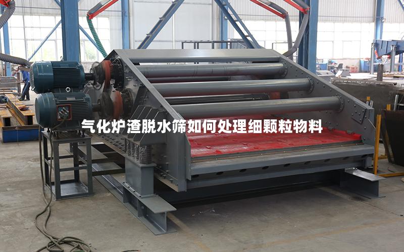 气化炉渣脱水筛如何处理细颗粒物料 气化炉渣脱水筛如何处理细颗粒物料