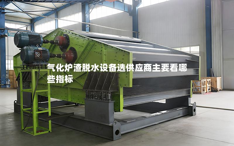 气化炉渣脱水设备选供应商主要看哪些指标 气化炉渣脱水设备选供应商主要看哪些指标