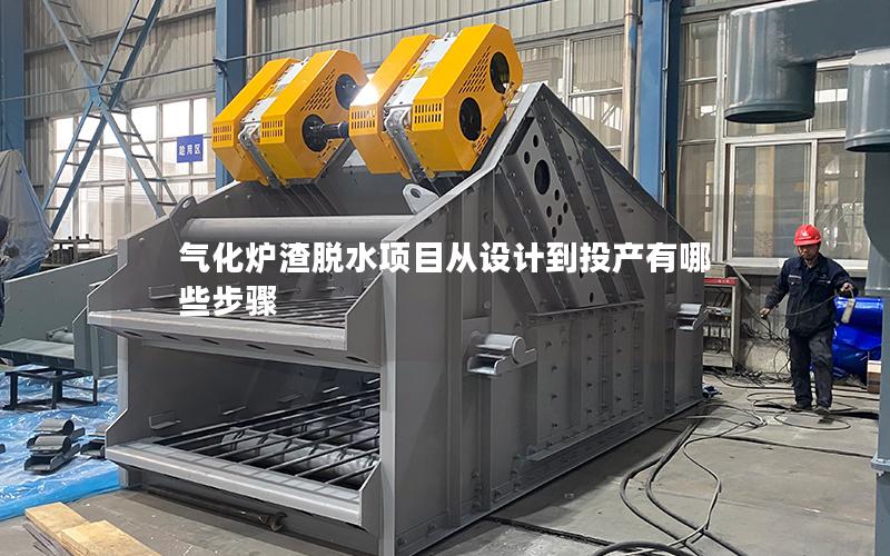 气化炉渣脱水项目从设计到投产有哪些步骤 气化炉渣脱水项目从设计到投产有哪些步骤
