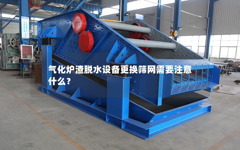 气化炉渣脱水设备更换筛网需要注意什么？