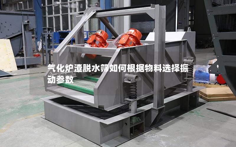气化炉渣脱水筛如何根据物料选择振动参数 气化炉渣脱水筛如何根据物料选择振动参数