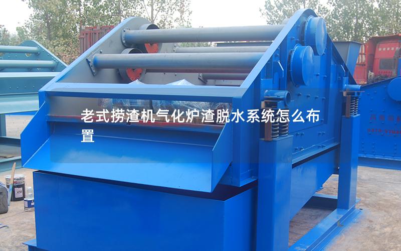老式捞渣机气化炉渣脱水系统怎么布置 老式捞渣机气化炉渣脱水系统怎么布置
