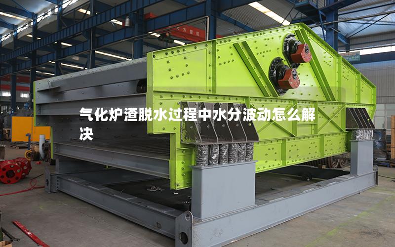 气化炉渣脱水过程中水分波动怎么解决 气化炉渣脱水过程中水分波动怎么解决