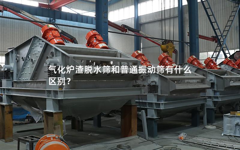 气化炉渣脱水筛和普通振动筛有什么区别? 气化炉渣脱水筛和普通振动筛有什么区别?