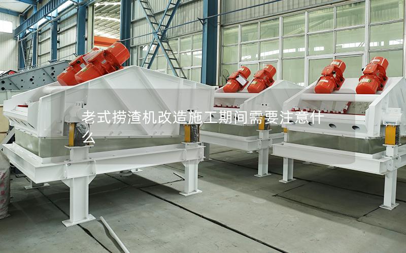 老式捞渣机改造施工期间需要注意什么 老式捞渣机改造施工期间需要注意什么