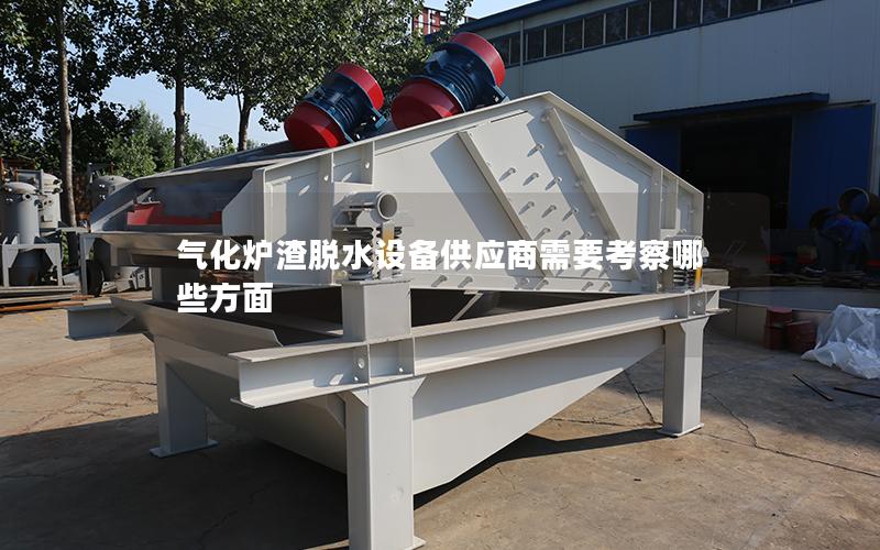 气化炉渣脱水设备供应商需要考察哪些方面 气化炉渣脱水设备供应商需要考察哪些方面