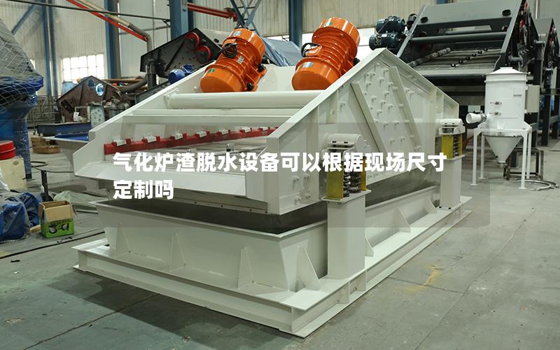 气化炉渣脱水设备可以根据现场尺寸定制吗 气化炉渣脱水设备可以根据现场尺寸定制吗