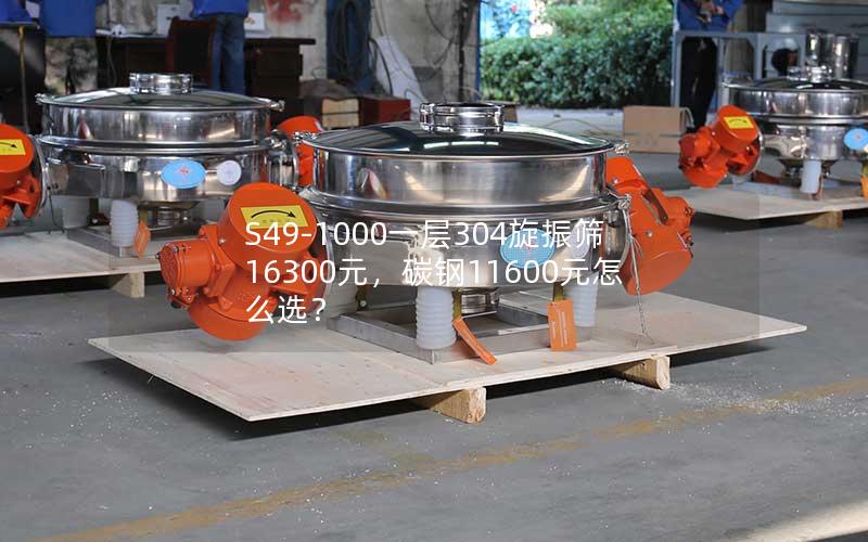 S49-1000一层304旋振筛16300元,碳钢11600元怎么选? S49-1000一层304旋振筛16300元,碳钢11600元怎么选?