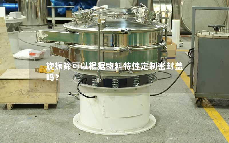 旋振筛可以根据物料特性定制密封盖吗? 旋振筛可以根据物料特性定制密封盖吗?