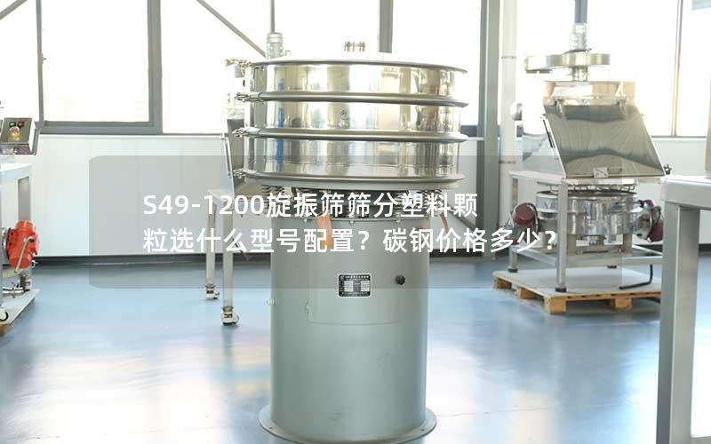 S49-1200旋振筛筛分塑料颗粒选什么型号配置?碳钢价格多少? S49-1200旋振筛筛分塑料颗粒选什么型号配置?碳钢价格多少?