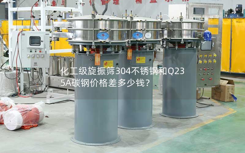 化工级旋振筛304不锈钢和Q235A碳钢价格差多少钱? 化工级旋振筛304不锈钢和Q235A碳钢价格差多少钱?