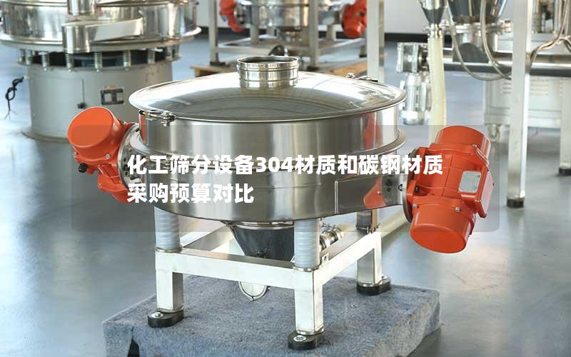 化工筛分设备304材质和碳钢材质采购预算对比 化工筛分设备304材质和碳钢材质采购预算对比