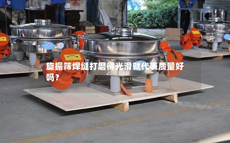 旋振筛焊缝打磨得光滑就代表质量好吗? 旋振筛焊缝打磨得光滑就代表质量好吗?