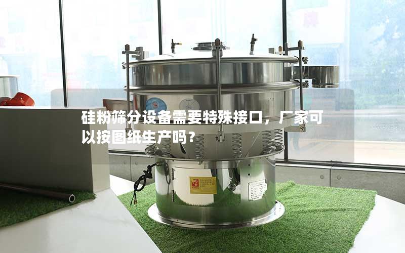 硅粉筛分设备需要特殊接口,厂家可以按图纸生产吗? 硅粉筛分设备需要特殊接口,厂家可以按图纸生产吗?