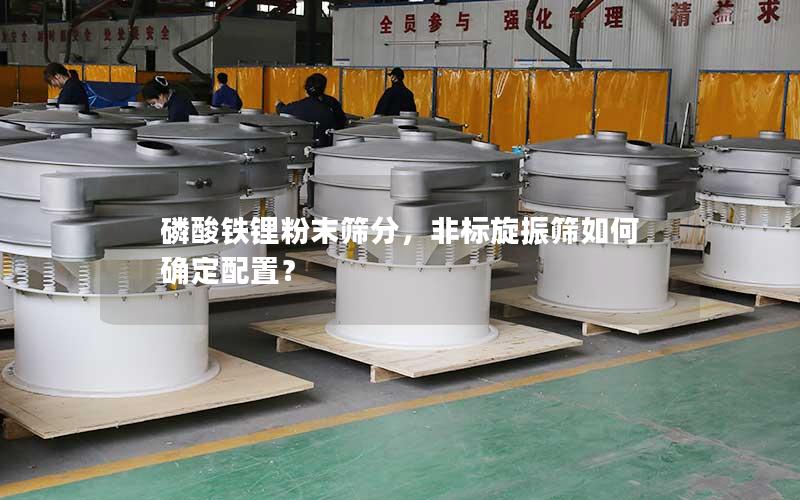 磷酸铁锂粉末筛分,非标旋振筛如何确定配置? 磷酸铁锂粉末筛分,非标旋振筛如何确定配置?