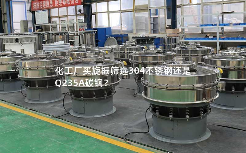 化工厂买旋振筛选304不锈钢还是Q235A碳钢? 化工厂买旋振筛选304不锈钢还是Q235A碳钢?
