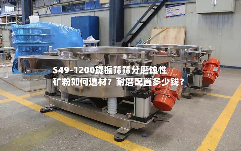 S49-1200旋振筛筛分磨蚀性矿粉如何选材?耐磨配置多少钱? S49-1200旋振筛筛分磨蚀性矿粉如何选材?耐磨配置多少钱?
