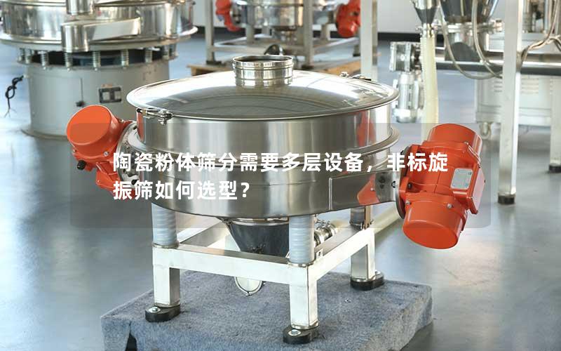 陶瓷粉体筛分需要多层设备,非标旋振筛如何选型? 陶瓷粉体筛分需要多层设备,非标旋振筛如何选型?