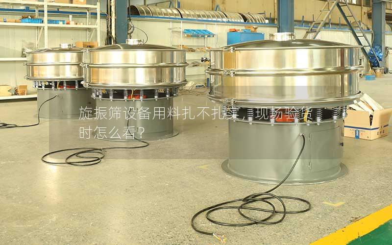 旋振筛设备用料扎不扎实,现场验货时怎么看? 旋振筛设备用料扎不扎实,现场验货时怎么看?