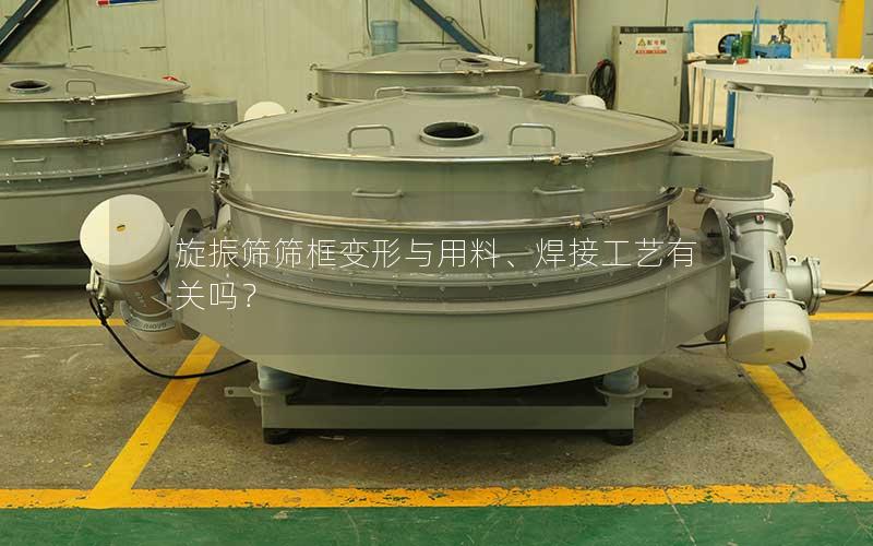 旋振筛筛框变形与用料、焊接工艺有关吗? 旋振筛筛框变形与用料、焊接工艺有关吗?