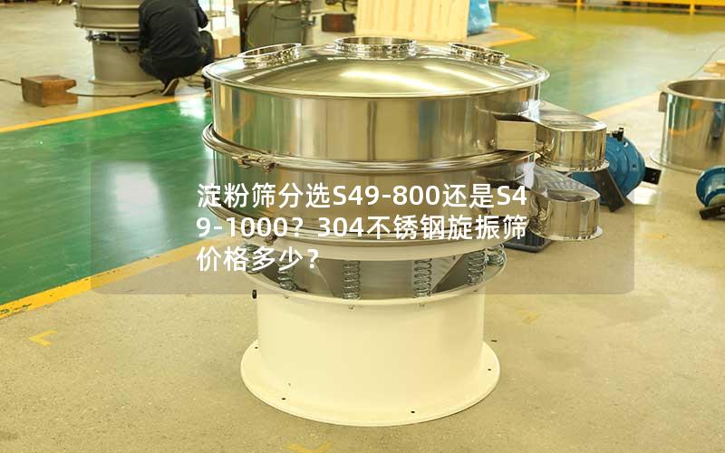 淀粉筛分选S49-800还是S49-1000?304不锈钢旋振筛价格多少? 淀粉筛分选S49-800还是S49-1000?304不锈钢旋振筛价格多少?