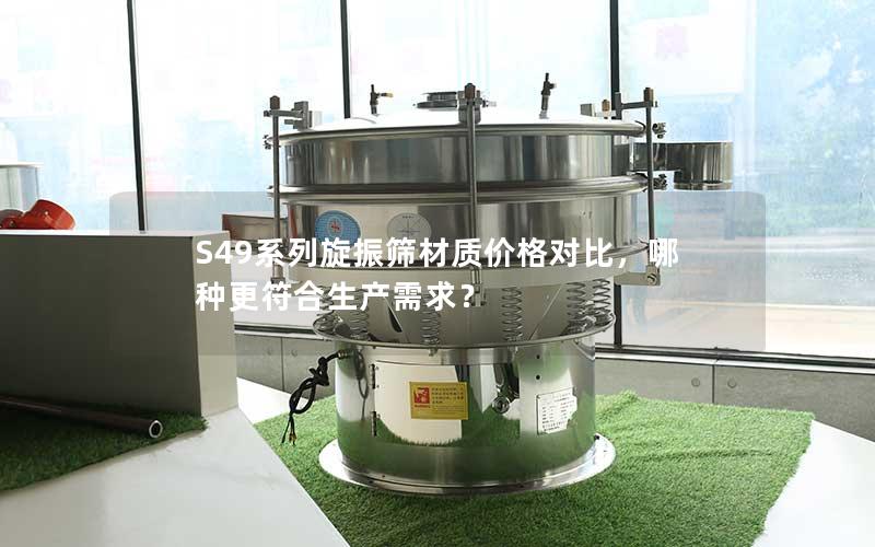 S49系列旋振筛材质价格对比,哪种更符合生产需求? S49系列旋振筛材质价格对比,哪种更符合生产需求?