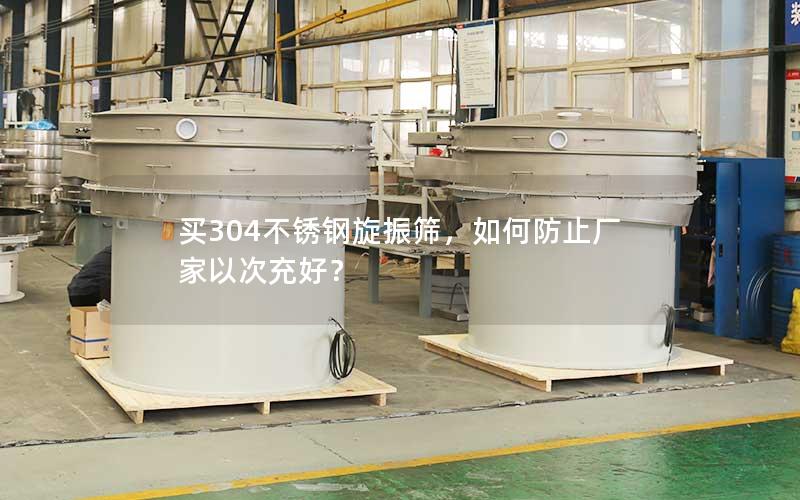 买304不锈钢旋振筛,如何防止厂家以次充好? 买304不锈钢旋振筛,如何防止厂家以次充好?