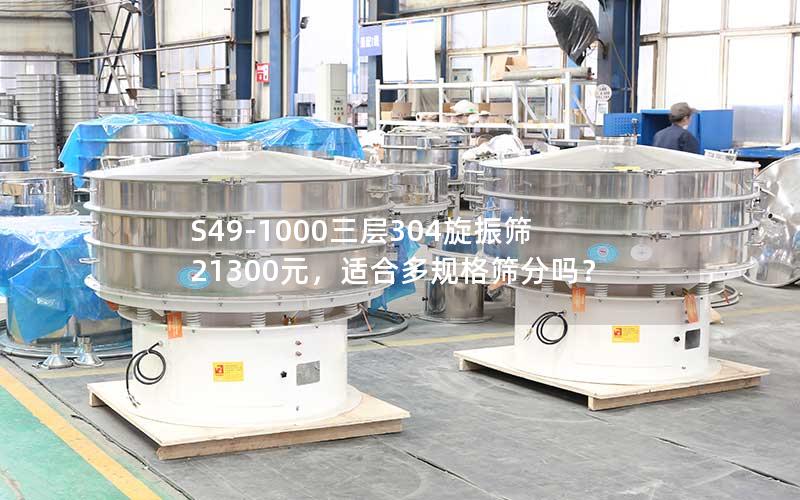 S49-1000三层304旋振筛21300元,适合多规格筛分吗? S49-1000三层304旋振筛21300元,适合多规格筛分吗?