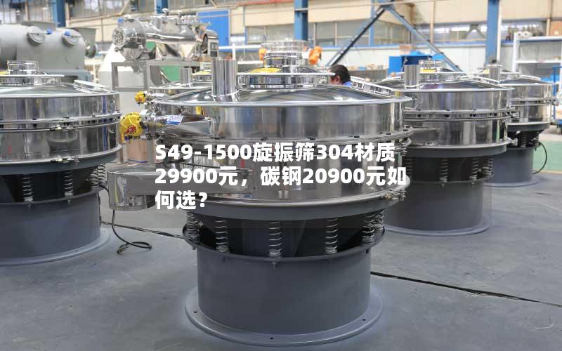 S49-1500旋振筛304材质29900元，碳钢20900元如何选？