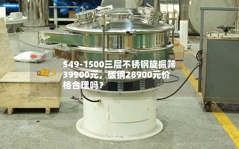 S49-1500三层不锈钢旋振筛39900元,碳钢28900元价格合理吗? S49-1500三层不锈钢旋振筛39900元,碳钢28900元价格合理吗?