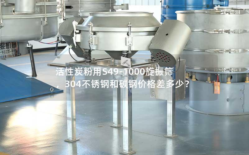 活性炭粉用S49-1000旋振筛,304不锈钢和碳钢价格差多少? 活性炭粉用S49-1000旋振筛,304不锈钢和碳钢价格差多少?