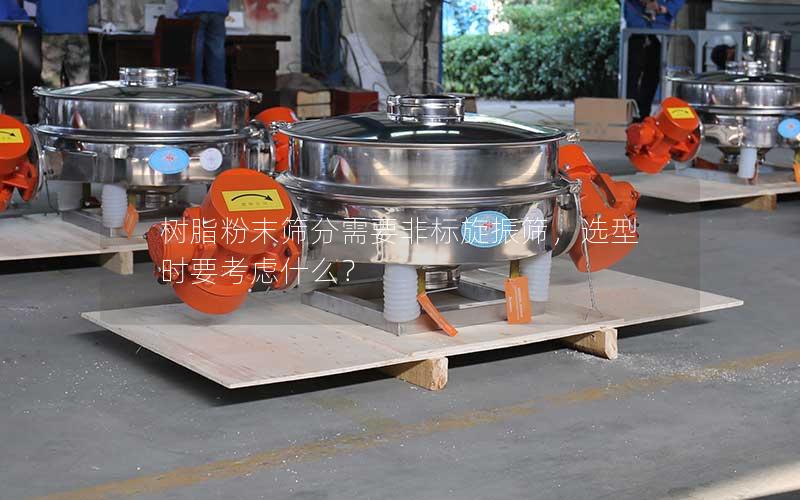 树脂粉末筛分需要非标旋振筛,选型时要考虑什么? 树脂粉末筛分需要非标旋振筛,选型时要考虑什么?