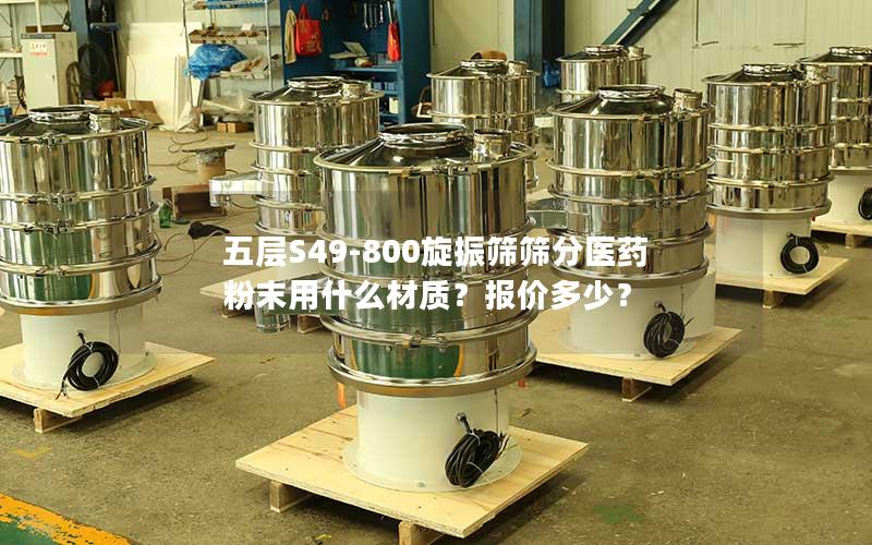 五层S49-800旋振筛筛分医药粉末用什么材质?报价多少? 五层S49-800旋振筛筛分医药粉末用什么材质?报价多少?