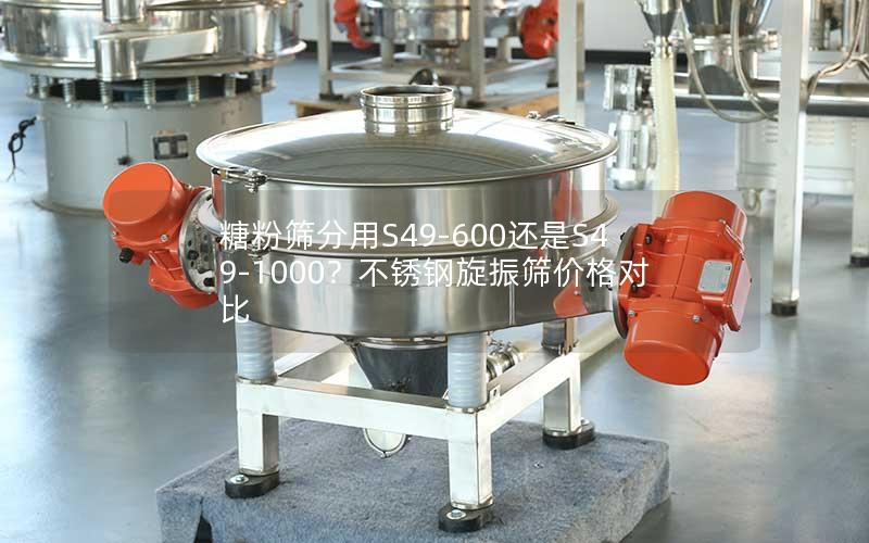 糖粉筛分用S49-600还是S49-1000?不锈钢旋振筛价格对比 糖粉筛分用S49-600还是S49-1000?不锈钢旋振筛价格对比