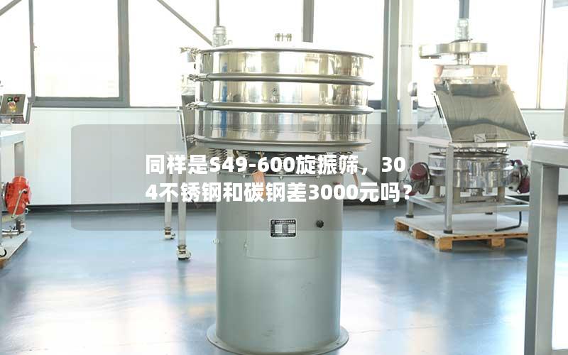 同样是S49-600旋振筛,304不锈钢和碳钢差3000元吗? 同样是S49-600旋振筛,304不锈钢和碳钢差3000元吗?
