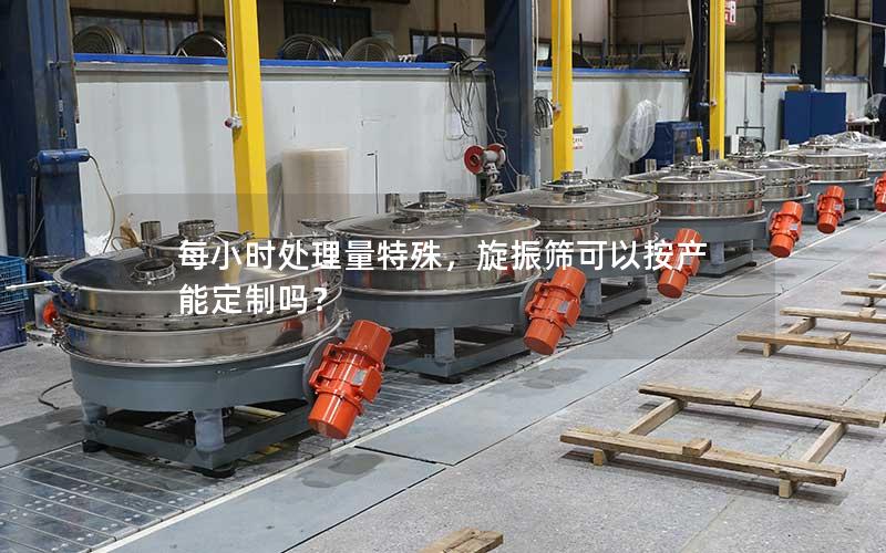 每小时处理量特殊，旋振筛可以按产能定制吗？