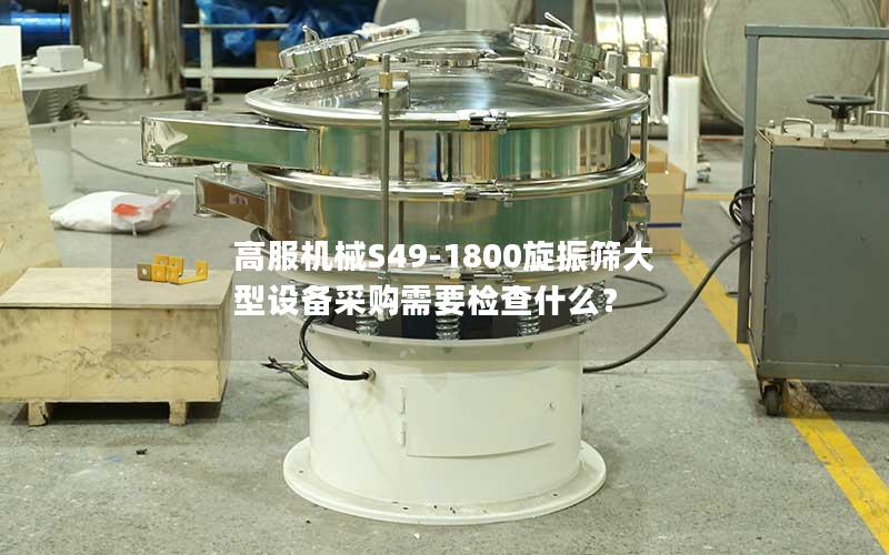 高服机械S49-1800旋振筛大型设备采购需要检查什么? 高服机械S49-1800旋振筛大型设备采购需要检查什么?