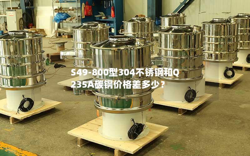 S49-800型304不锈钢和Q235A碳钢价格差多少? S49-800型304不锈钢和Q235A碳钢价格差多少?