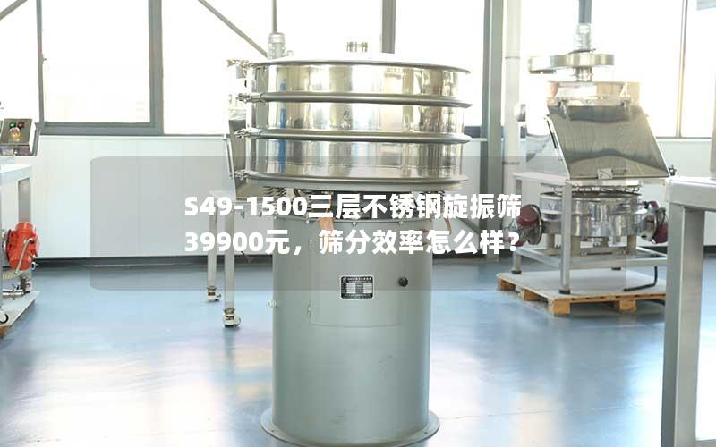 S49-1500三层不锈钢旋振筛39900元，筛分效率怎么样？