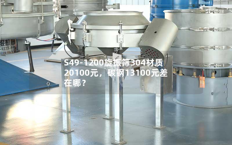 S49-1200旋振筛304材质20100元,碳钢13100元差在哪? S49-1200旋振筛304材质20100元,碳钢13100元差在哪?