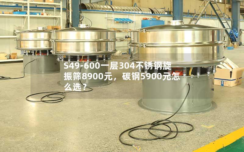 S49-600一层304不锈钢旋振筛8900元，碳钢5900元怎么选？