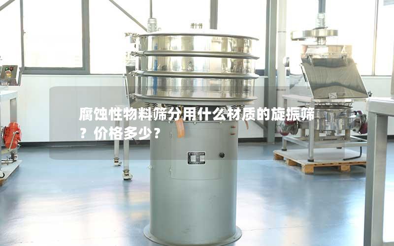 腐蚀性物料筛分用什么材质的旋振筛?价格多少? 腐蚀性物料筛分用什么材质的旋振筛?价格多少?