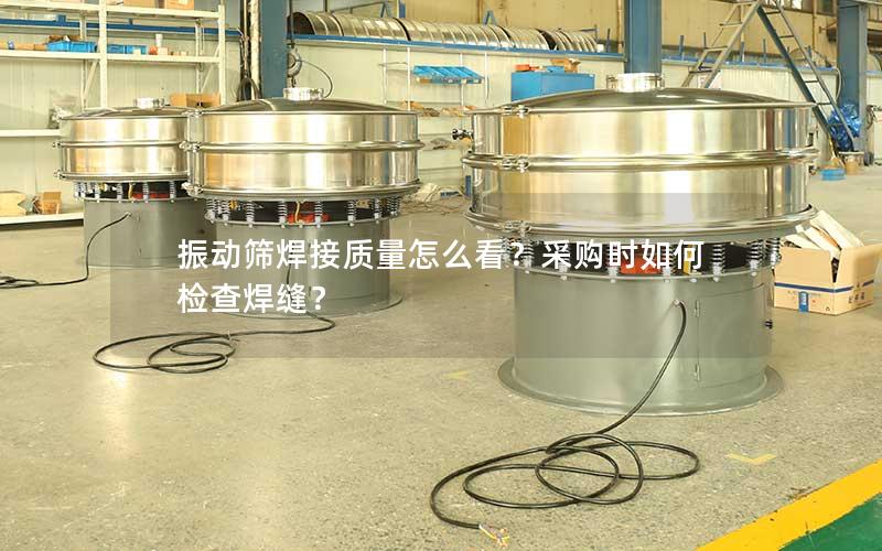 振动筛焊接质量怎么看?采购时如何检查焊缝? 振动筛焊接质量怎么看?采购时如何检查焊缝?
