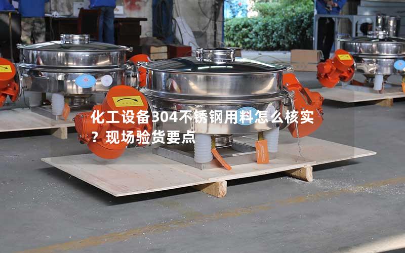 化工设备304不锈钢用料怎么核实?现场验货要点 化工设备304不锈钢用料怎么核实?现场验货要点